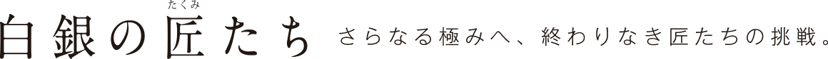 白銀の匠たち　さらなる極みへ、終わりなき匠たちの挑戦。