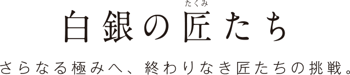 白銀の匠たち　さらなる極みへ、終わりなき匠たちの挑戦。