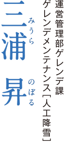 運営管理部ゲレンデ課ゲレンデメンテナンス［人工降雪］　三浦  昇