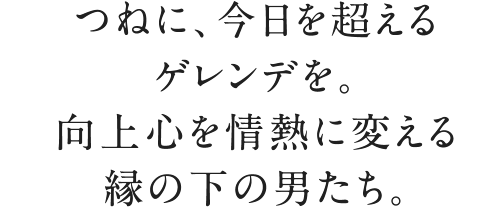 つねに、今日を超えるゲレンデを。向上心を情熱に変える縁の下の男たち。