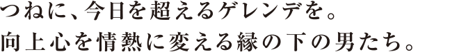 つねに、今日を超えるゲレンデを。向上心を情熱に変える縁の下の男たち。