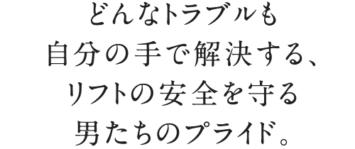 どんなトラブルも自分の手で解決する、リフトの安全を守る男たちのプライド。
