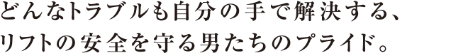 どんなトラブルも自分の手で解決する、リフトの安全を守る男たちのプライド。