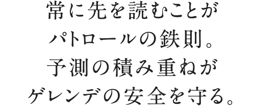 常に先を読むことがパトロールの鉄則。予測の積み重ねがゲレンデの安全を守る。