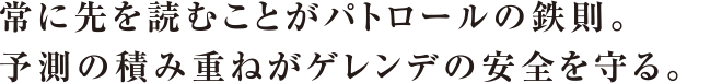 常に先を読むことがパトロールの鉄則。予測の積み重ねがゲレンデの安全を守る。