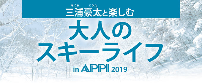 三浦豪太と楽しむ大人のスノーライフ in APPI 2018