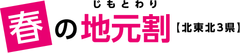 春の地元割（じもとわり）【北東北３県】