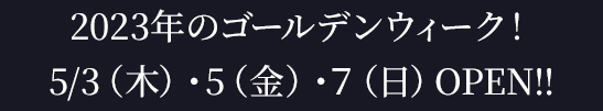 2023年のゴールデンウィーク！ 5/3（木）・5（金）・７（日）OPEN!!